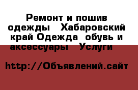 Ремонт и пошив одежды - Хабаровский край Одежда, обувь и аксессуары » Услуги   